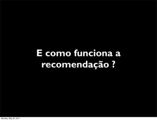 E como funciona a
                        recomendação ?




Monday, May 23, 2011
 