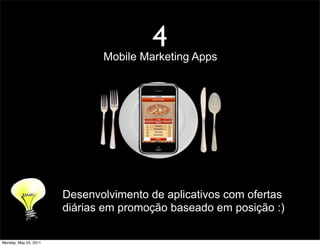 4
                              Mobile Marketing Apps




                       Desenvolvimento de aplicativos com ofertas
                       diárias em promoção baseado em posição :)

Monday, May 23, 2011
 