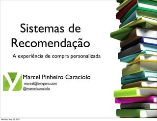 Sistemas de
          Recomendação
            A experiência de compra personalizada


                       Marcel Pinheiro Caraciolo
                       marcel@orygens.com
                       @marcelcaraciolo




Monday, May 23, 2011
 
