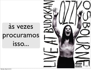 às vezes
    procuramos
       isso...


Friday, October23, 2010
 Monday, May 1, 2011
 