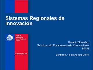 Sistemas Regionales de
Innovación
Horacio González
Subdirección Transferencia de Conocimiento
INAPI
Santiago, 13 de Agosto 2014
 
