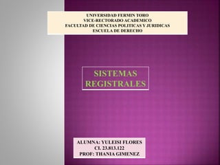 UNIVERSIDAD FERMIN TORO
VICE-RECTORADO ACADEMICO
FACULTAD DE CIENCIAS POLITICAS Y JURIDICAS
ESCUELA DE DERECHO
ALUMNA: YULEISI FLORES
CI. 23.813.122
PROF: THANIA GIMENEZ
SISTEMAS
REGISTRALES
 