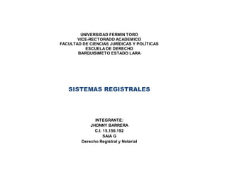 UNIVERSIDAD FERMIN TORO
VICE-RECTORADO ACADEMICO
FACULTAD DE CIENCIAS JURÍDICAS Y POLÍTICAS
ESCUELA DE DERECHO
BARQUISIMETO ESTADO LARA
SISTEMAS REGISTRALES
INTEGRANTE:
JHONNY BARRERA
C.I: 15.156.192
SAIA G
Derecho Registral y Notarial
 