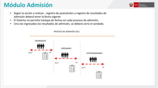 Módulo Admisión
• Según la acción a realizar , registro de postulantes o registro de resultados de
admisión deberá tener la fecha vigente
• El Sistema no permite traslape de fechas en cada proceso de admisión.
• Una vez ingresados los resultados de admisión, se deberá cerra el candado.
 