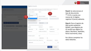 3
4
Paso3: Se seleccionara el
tipo de documento
** El CE si cuenta con
menos de 12 dígitos
registrar 0 (ceros) adelante.
Paso 4: Para el registro de
DNI tendrá validación
RENIEC, para Registro de
CE tendrá que digitar los
datos ( Nombres, Apellidos,
fecha nacimiento, sexo)
Por último completar los
datos faltantes.
 