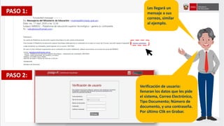 PASO 1:
PASO 2:
Les llegará un
mensaje a sus
correos, similar
al ejemplo.
Verificación de usuario:
llenaran los datos que les pide
el sistema, Correo Electrónico,
Tipo Documento; Número de
documento, y una contraseña.
Por último Clik en Grabar.
 