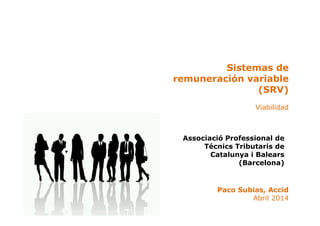 Sistemas de
remuneración variable
(SRV)
Viabilidad
Paco Subias, Accid
Abril 2014
Associació Professional de
Técnics Tributaris de
Catalunya i Balears
(Barcelona)
 