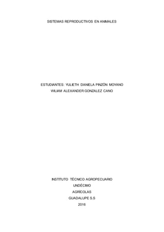 SISTEMAS REPRODUCTIVOS EN ANIMALES
ESTUDIANTES: YULIETH DANIELA PINZÓN MOYANO
WILIAM ALEXANDER GONZALEZ CANO
INSTITUTO TÉCNICO AGROPECUARIO
UNDÉCIMO
AGRÍCOLAS
GUADALUPE S.S
2016
 