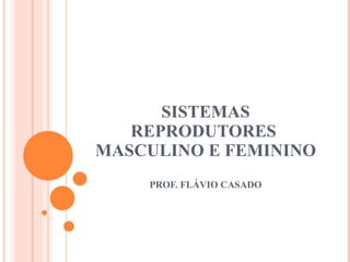 SISTEMAS REPRODUTORES  MASCULINO E FEMININO PROF. FLÁVIO CASADO 