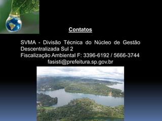 Contatos
SVMA - Divisão Técnica do Núcleo de Gestão
Descentralizada Sul 2
Fiscalização Ambiental F: 3396-6192 / 5666-3744
fasisti@prefeitura.sp.gov.br
 