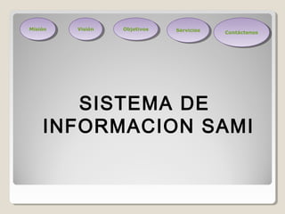 SISTEMA DE
INFORMACION SAMI
MisiónMisión VisiónVisión ObjetivosObjetivos ServiciosServicios
ContáctenosContáctenos
 