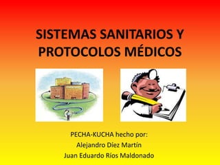 SISTEMAS SANITARIOS Y 
PROTOCOLOS MÉDICOS 
PECHA-KUCHA hecho por: 
Alejandro Díez Martín 
Juan Eduardo Ríos Maldonado 
 