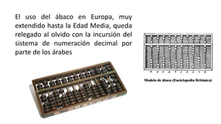 El uso del ábaco en Europa, muy
extendido hasta la Edad Media, queda
relegado al olvido con la incursión del
sistema de numeración decimal por
parte de los árabes
 