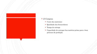  2) Compras
 Custo dos materiais;
 Qualidade dos fornecedores;
 Tempo de entrega
 Capacidade de entregar boa matéria-prima para o bom
processo de produção.
 