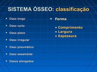 SISTEMA ÓSSEO: classificação
   Osso longo           Forma
   Osso curto
                          • Comprimento
   Osso plano            • Largura
                          • Espessura
   Osso irregular

   Osso pneumático

   Osso sesamóide

   Ossos alongados
 