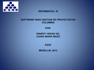 INFORMATICA III
SOFTWARE PARA GESTION DE PROYECTOS EN
COLOMBIA
POR:
ENNEDY HENAO GIL
JUANA MARIA MAZO
ESAP
MEDELLIN, 2013
 