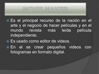  Es el principal recurso de la nación en el
  arte y el negocio de hacer películas y en el
  mundo      revista  más     leída   película
  independiente.
 Es usado como editor de videos.
 En el se crear pequeños videos con
  fotogramas en formato digital.
 