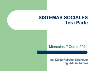 SISTEMAS SOCIALES
1era Parte
Miercoles // Curso 2014
Ing. Diego Roberto Berenguer
Ing. Adrian Tamaki
 