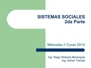 SISTEMAS SOCIALES
2da Parte
Miercoles // Curso 2014
Ing. Diego Roberto Berenguer
Ing. Adrian Tamaki
 