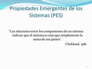 Propiedades Emergentes de los Sistemas (PES)“Las relaciones entre los componentes de un sistema indican que el sistema es más que simplemente la suma de sus partes”. Chekland, 19817