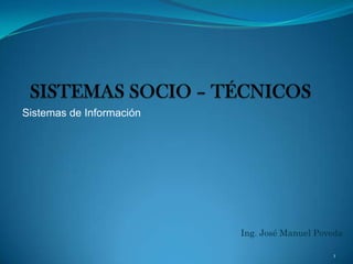 SISTEMAS SOCIO – TÉCNICOS,[object Object],Sistemas de Información,[object Object],Ing. José Manuel Poveda,[object Object],1,[object Object]