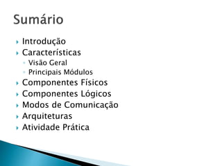  Introdução 
 Características 
◦ Visão Geral 
◦ Principais Módulos 
 Componentes Físicos 
 Componentes Lógicos 
 Modos de Comunicação 
 Arquiteturas 
 Atividade Prática 
 