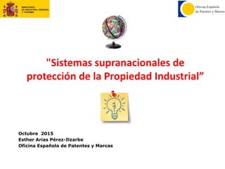 1
Octubre 2015
Esther Arias Pérez-Ilzarbe
Oficina Española de Patentes y Marcas
"Sistemas supranacionales de
protección de la Propiedad Industrial”
 