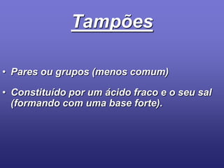 TampõesPares ou grupos (menos comum)Constituído por um ácido fraco e o seu sal (formando com uma base forte). 