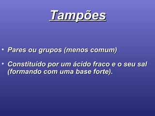 Tampões Pares ou grupos (menos comum) Constituído por um ácido fraco e o seu sal (formando com uma base forte).  