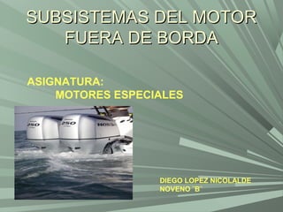 SUBSISTEMAS DEL MOTOR
   FUERA DE BORDA

ASIGNATURA:
    MOTORES ESPECIALES




                  DIEGO LOPEZ NICOLALDE
                  NOVENO ¨B¨
 