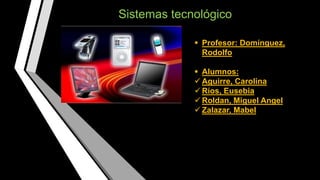 Sistemas tecnológico
 Profesor: Domínguez,
Rodolfo
 Alumnos:
 Aguirre, Carolina
 Ríos, Eusebia
 Roldan, Miguel Angel
 Zalazar, Mabel
 