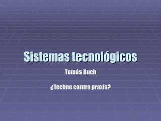 Sistemas tecnológicos Tomás Buch ¿Techne contra praxis? 