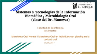 Sistemas & Tecnologías de la Información
Biomédica / Microbiología Oral
(clase del Dr. Munevar)
Facultad de odontología
III Semestre.
Microbiota Oral Normal / Microbiota Oral en individuos con piercing en la
cavidad oral.
 