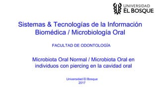 Sistemas & Tecnologías de la Información
Biomédica / Microbiología Oral
Universidad El Bosque
2017
Microbiota Oral Normal / Microbiota Oral en
individuos con piercing en la cavidad oral
FACULTAD DE ODONTOLOGÍA
 