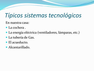 Típicos sistemas tecnológicos
En nuestra casa:
 La cochera .
 La energía eléctrica (ventiladores, lámparas, etc.)
 La tubería de Gas.
 El acueducto.
 Alcantarillado.
 