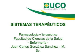 SISTEMAS TERAPÉUTICOS
Farmacología y Terapéutica
Facultad de Ciencias de la Salud
- Enfermería -
Juan Carlos González Sánchez – M.
Sc.
 