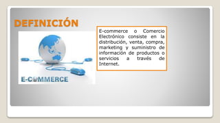 DEFINICIÓN
E-commerce o Comercio
Electrónico consiste en la
distribución, venta, compra,
marketing y suministro de
información de productos o
servicios a través de
Internet.
 