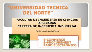 “UNIVERSIDAD TECNICA
DEL NORTE”
FACULTAD DE INGENIERIA EN CIENCIAS
APLICADAS
CARRERA DE INGENIERIA INDUSTRIAL
Pablo Israel Ayala Erazo
• E-COMMERCE
E-PROCUREMENT
PAGO ELECTRÓNICO
 