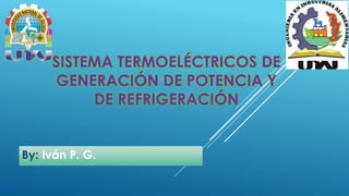 SISTEMA TERMOELÉCTRICOS DE
GENERACIÓN DE POTENCIA Y
DE REFRIGERACIÓN
By: Iván P. G.
 