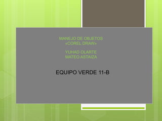 EQUIPO VERDE 11-B
YUHAD OLARTE
MATEO ASTAIZA
MANEJO DE OBJETOS
«COREL DRAW»
 