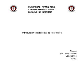 UNIVERSIDAD FERMÍN TORO
VICE-RRECTORADO ACADEMICO
FACULTAD DE INGENIERÍA
Alumno
Juan Carlos Méndez
V14,293,735
Saia A
Introducción a los Sistemas de Transmisión
 