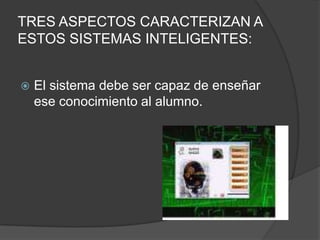TRES ASPECTOS CARACTERIZAN A ESTOS SISTEMAS INTELIGENTES:El sistema debe ser capaz de enseñar ese conocimiento al alumno.