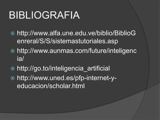 BIBLIOGRAFIAhttp://www.alfa.une.edu.ve/biblio/BiblioGenreral/S/S/sistemastutoriales.asphttp://www.aunmas.com/future/inteligencia/http://go.to/inteligencia_artificialhttp://www.uned.es/pfp-internet-y-educacion/scholar.html