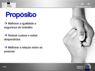 WEG                      RAQUEL PISETTA | MARCELO PAES




    Propósito
   Melhorar a qualidade e
  segurança do trabalho

   Reduzir custos e evitar
  desperdícios

   Melhorar a relação entre as
  pessoas



CASO 2                             SISTEMA DE
                                   SUGESTÕES
 