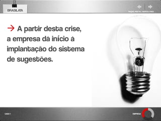 BRASILATA                 RAQUEL PISETTA | MARCELO PAES




   A partir desta crise,
  a empresa dá início à
  implantação do sistema
  de sugestões.




CASO 1                          EMPRESA
 