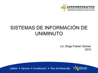 SISTEMAS DE INFORMACIÓN DE
UNIMINUTO
Lic. Diego Fabian Gómez
2015
 
