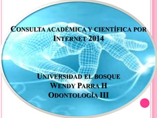 CONSULTA ACADÉMICA Y CIENTÍFICA POR
INTERNET 2014

UNIVERSIDAD EL BOSQUE
WENDY PARRA H
ODONTOLOGÍA III

 