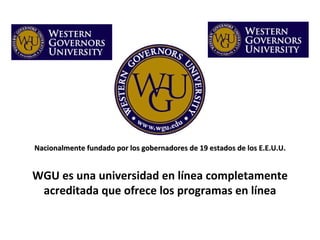   Nacionalmente fundado por los gobernadores de 19 estados de los E.E.U.U. WGU es una universidad en línea completamente acreditada que ofrece los programas en línea 