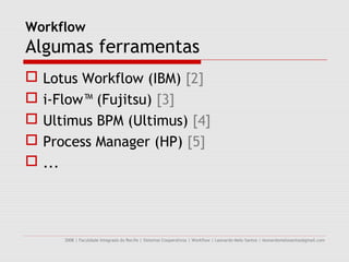 Workflow
Algumas ferramentas
   Lotus Workflow (IBM) [2]
   i-Flow™ (Fujitsu) [3]
   Ultimus BPM (Ultimus) [4]
   Process Manager (HP) [5]
   ...




       2008 | Faculdade Integrada do Recife | Sistemas Cooperativos | Workflow | Leonardo Melo Santos | leonardomelosantos@gmail.com
 