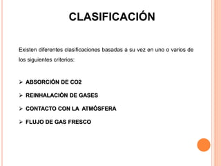 CLASIFICACIÓN
Existen diferentes clasificaciones basadas a su vez en uno o varios de
los siguientes criterios:
 ABSORCIÓN DE CO2
 REINHALACIÓN DE GASES
 CONTACTO CON LA ATMÓSFERA
 FLUJO DE GAS FRESCO
 